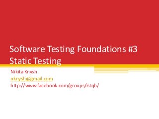 Software Testing Foundations #3
Static Testing
Nikita Knysh
nknysh@gmail.com
http://www.facebook.com/groups/istqb/
 