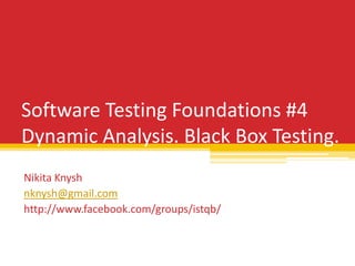 Software Testing Foundations #4
Dynamic Analysis. Black Box Testing.
Nikita Knysh
nknysh@gmail.com
http://www.facebook.com/groups/istqb/
 