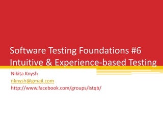Software Testing Foundations #6
Intuitive & Experience-based Testing
Nikita Knysh
nknysh@gmail.com
http://www.facebook.com/groups/istqb/
 