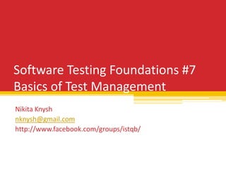 Software Testing Foundations #7
Basics of Test Management
Nikita Knysh
nknysh@gmail.com
http://www.facebook.com/groups/istqb/
 