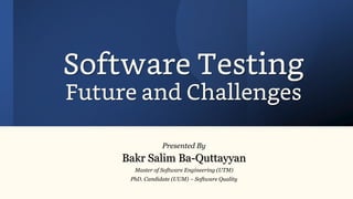 Software Testing
Future and Challenges
Presented By
Bakr Salim Ba-Quttayyan
Master of Software Engineering (UTM)
PhD. Candidate (UUM) – Software Quality
 