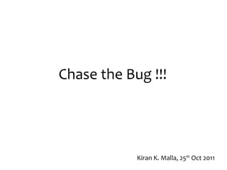 Chase the Bug !!! Kiran K. Malla, 25 th  Oct 2011 