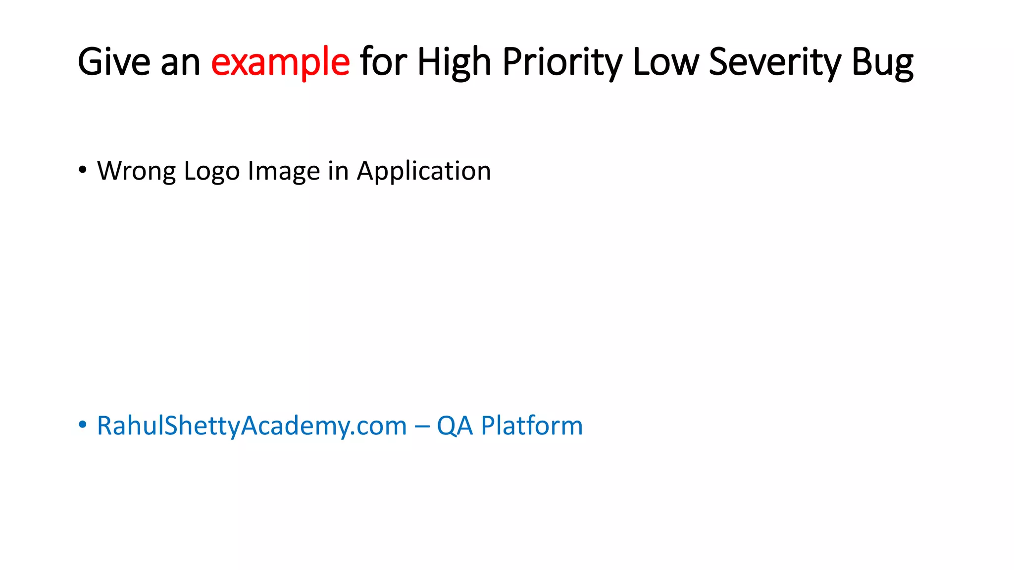 Give an example for High Priority Low Severity Bug
• Wrong Logo Image in Application
• RahulShettyAcademy.com – QA Platform
 