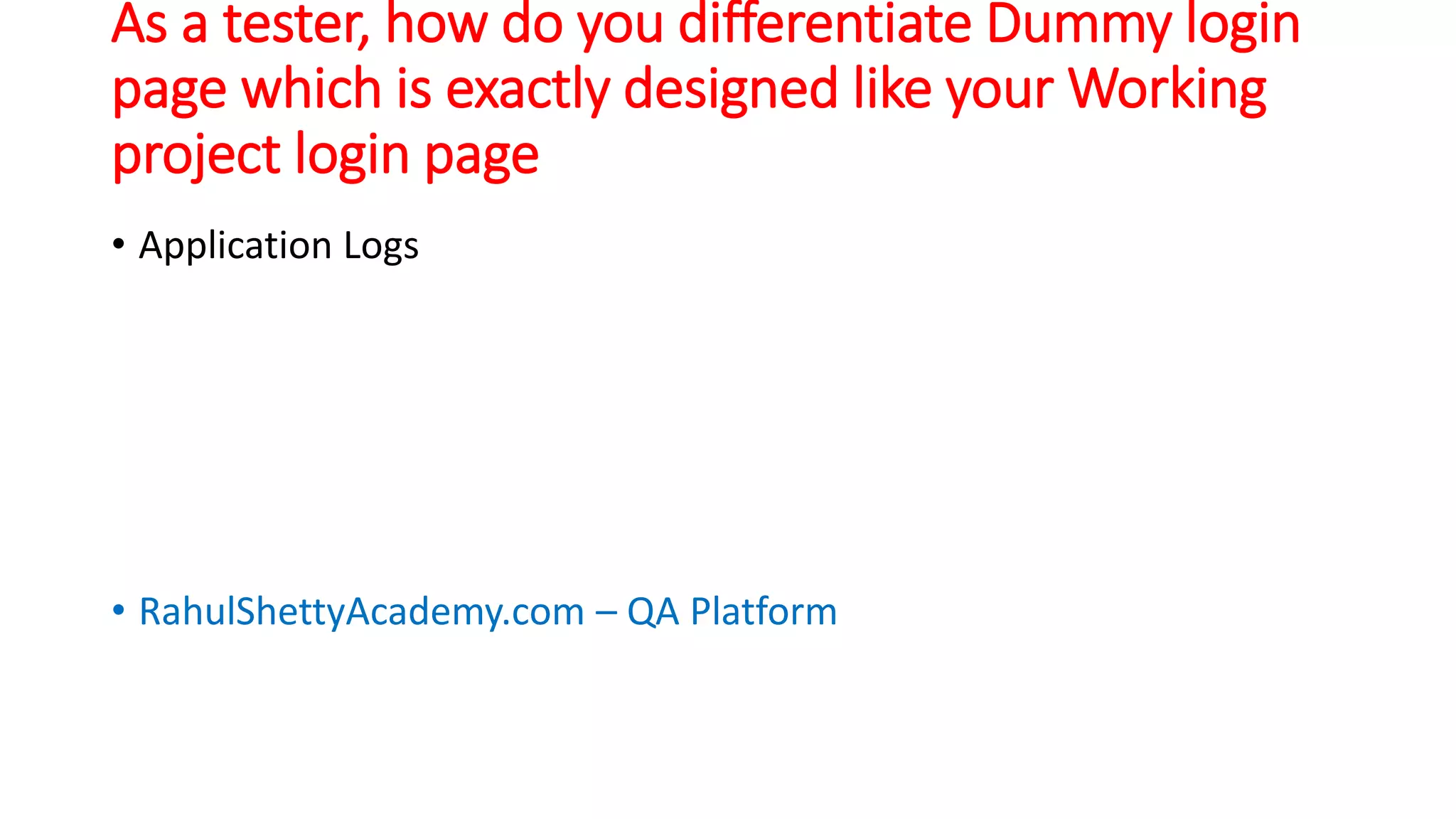 As a tester, how do you differentiate Dummy login
page which is exactly designed like your Working
project login page
• Application Logs
• RahulShettyAcademy.com – QA Platform
 