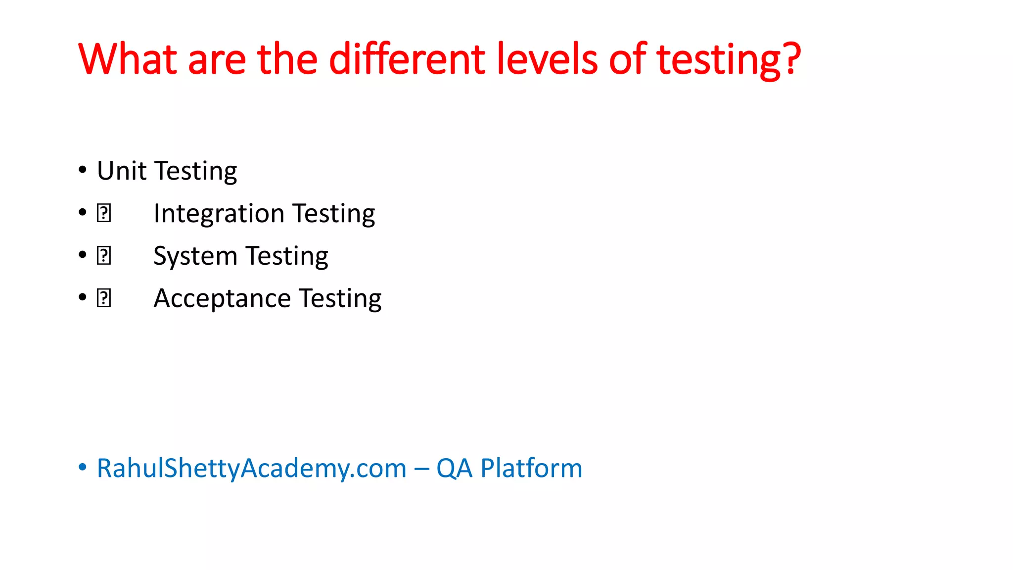 What are the different levels of testing?
• Unit Testing
• Integration Testing
• System Testing
• Acceptance Testing
• RahulShettyAcademy.com – QA Platform
 