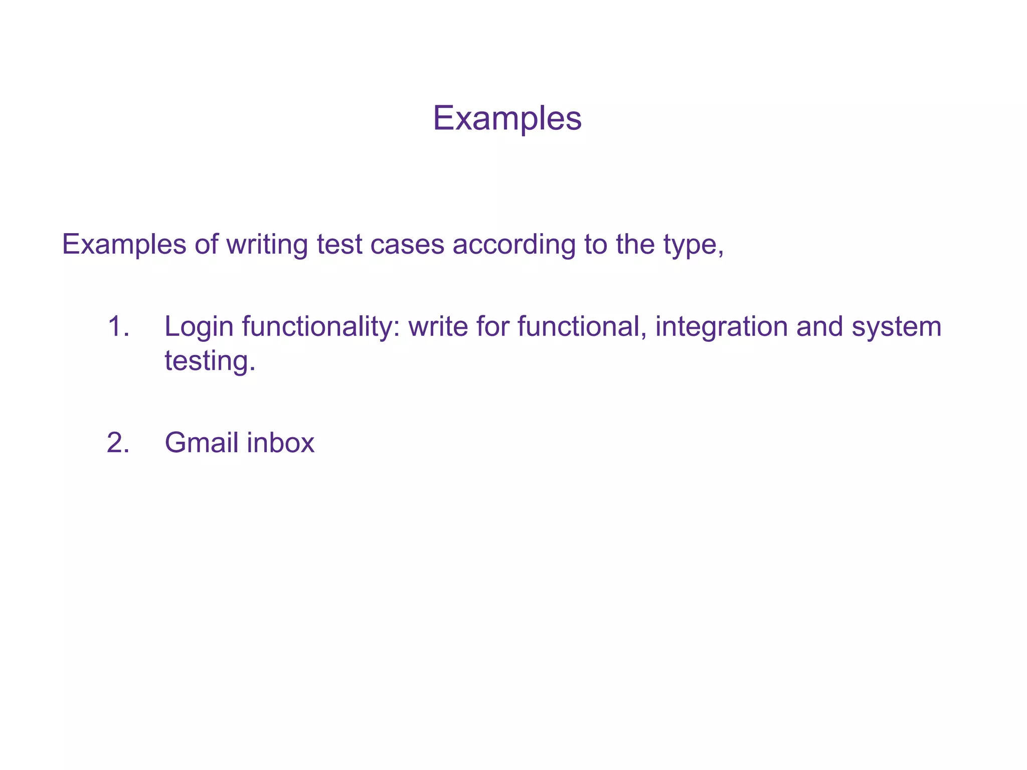 Examples Examples of writing test cases according to the type, 1. Login functionality: write for functional, integration and system testing. 2. Gmail inbox 
