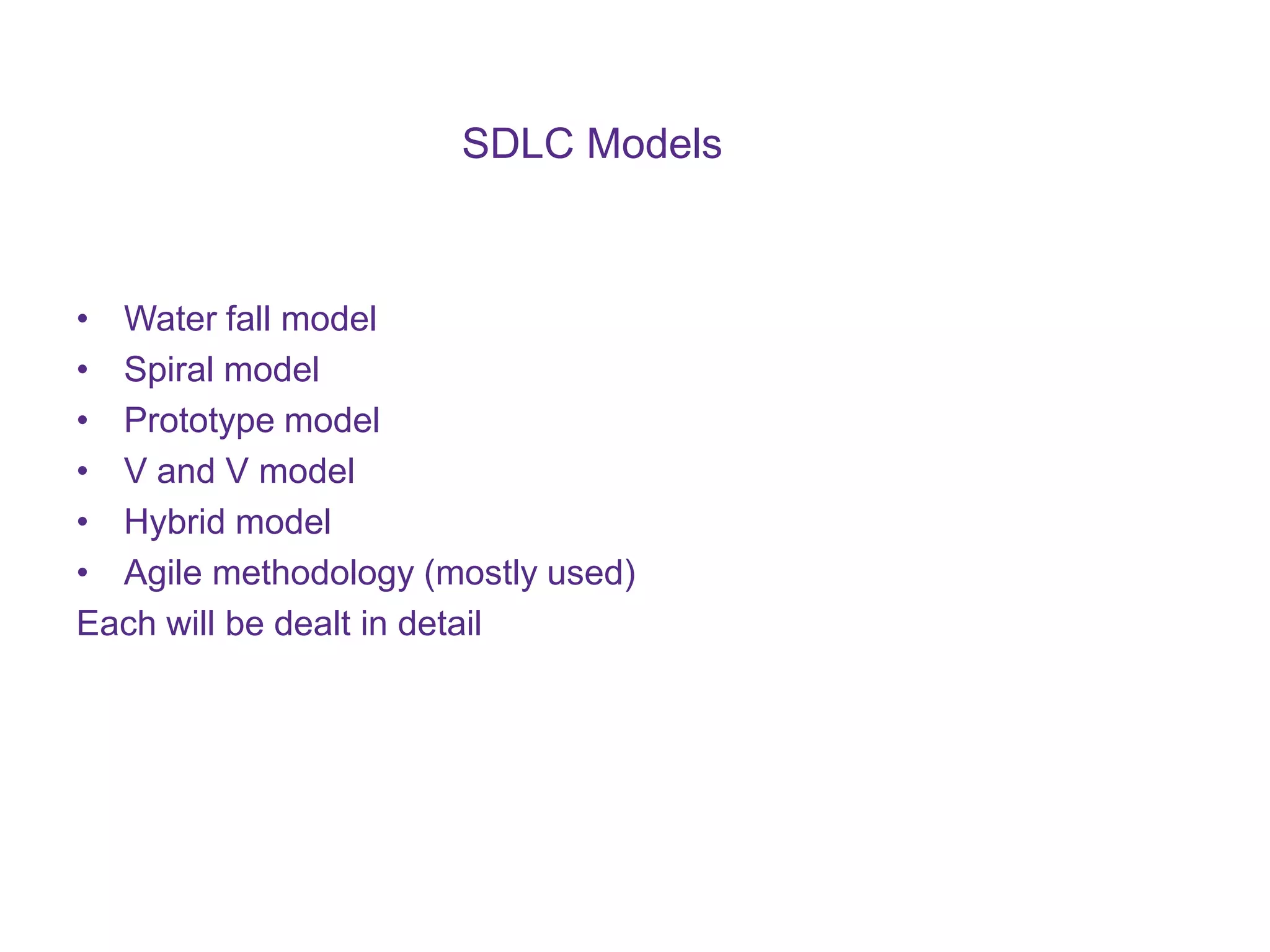 SDLC Models • Water fall model • Spiral model • Prototype model • V and V model • Hybrid model • Agile methodology (mostly used) Each will be dealt in detail 