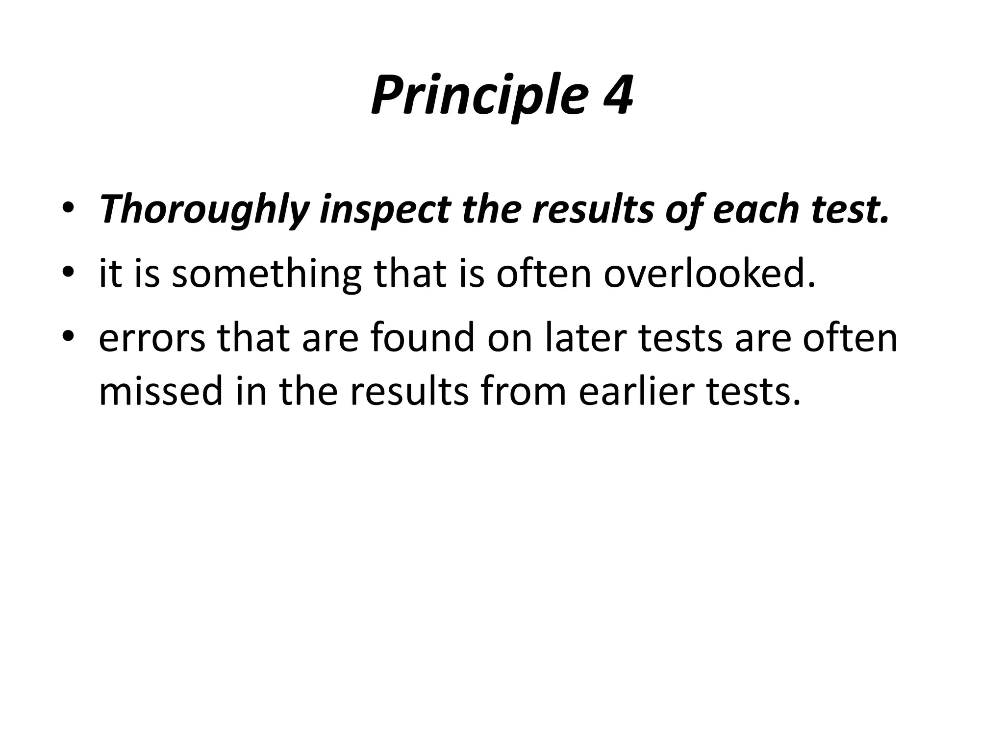 Principle 4
• Thoroughly inspect the results of each test.
• it is something that is often overlooked.
• errors that are found on later tests are often
missed in the results from earlier tests.
 