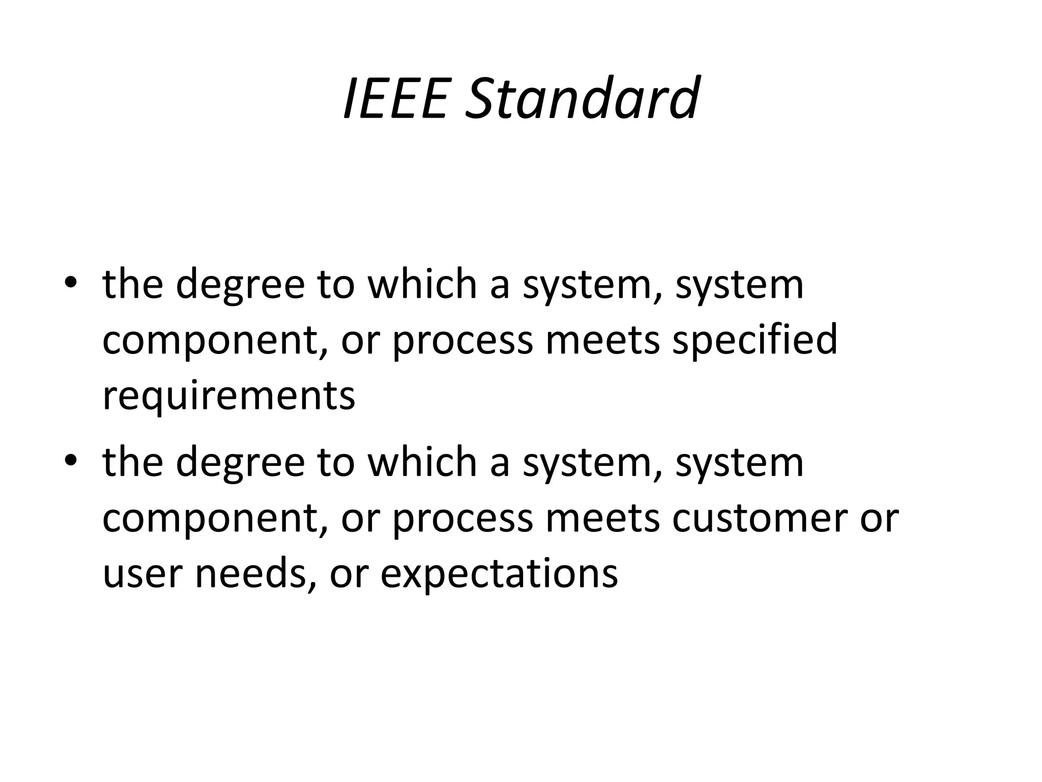 IEEE Standard
• the degree to which a system, system
component, or process meets specified
requirements
• the degree to which a system, system
component, or process meets customer or
user needs, or expectations
 