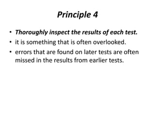 Principle 4
• Thoroughly inspect the results of each test.
• it is something that is often overlooked.
• errors that are found on later tests are often
missed in the results from earlier tests.
 