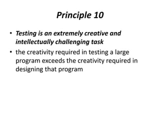 Principle 10
• Testing is an extremely creative and
intellectually challenging task
• the creativity required in testing a large
program exceeds the creativity required in
designing that program
 