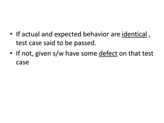 • If actual and expected behavior are identical ,
test case said to be passed.
• If not, given s/w have some defect on that test
case
 