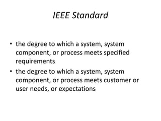 IEEE Standard
• the degree to which a system, system
component, or process meets specified
requirements
• the degree to which a system, system
component, or process meets customer or
user needs, or expectations
 