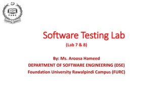 Software Testing Lab
(Lab 7 & 8)
By: Ms. Aroosa Hameed
DEPARTMENT OF SOFTWARE ENGINEERING (DSE)
Foundation University Rawalpindi Campus (FURC)
 