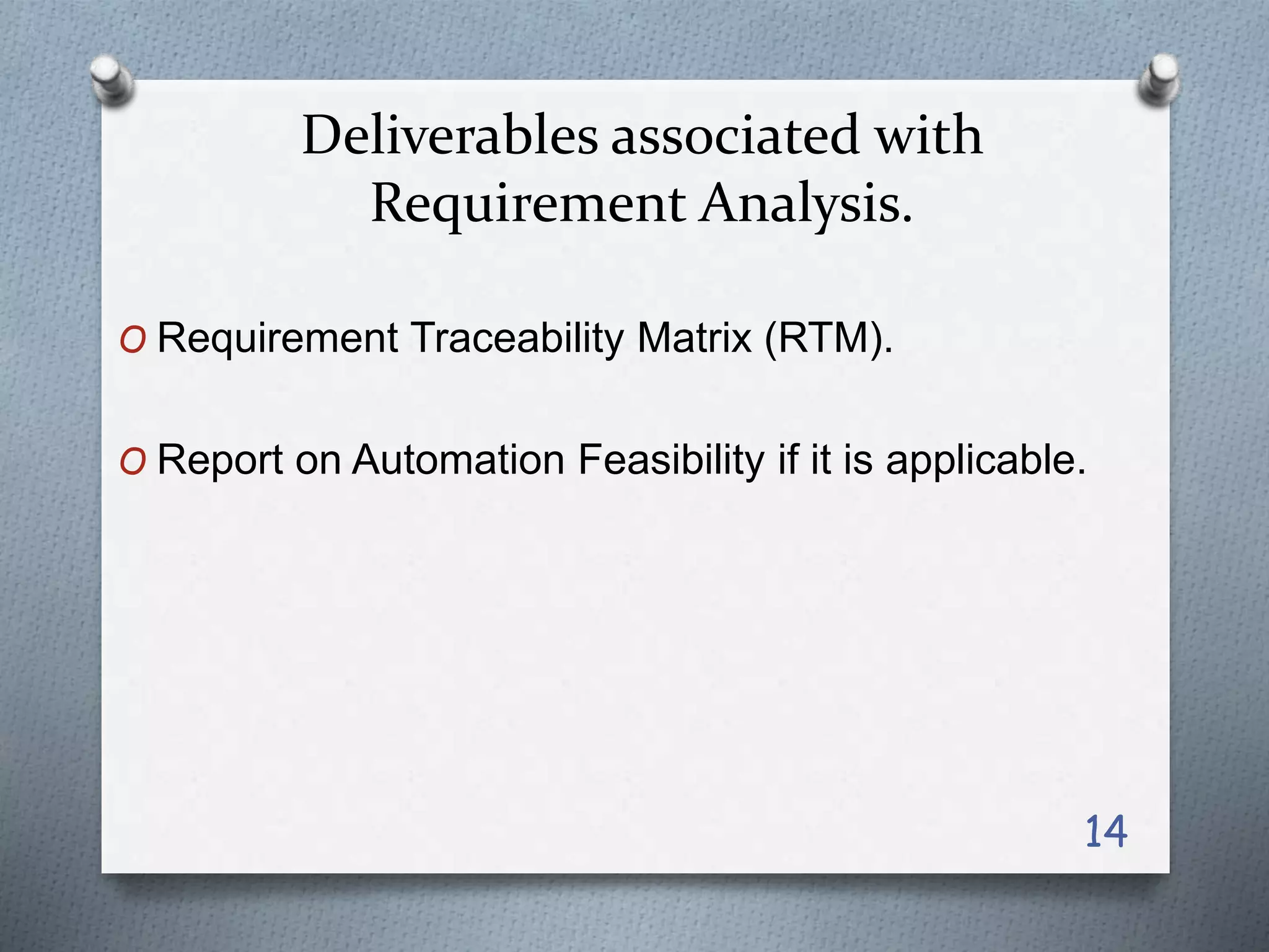 Deliverables associated with
Requirement Analysis.
O Requirement Traceability Matrix (RTM).
O Report on Automation Feasibility if it is applicable.
14
 
