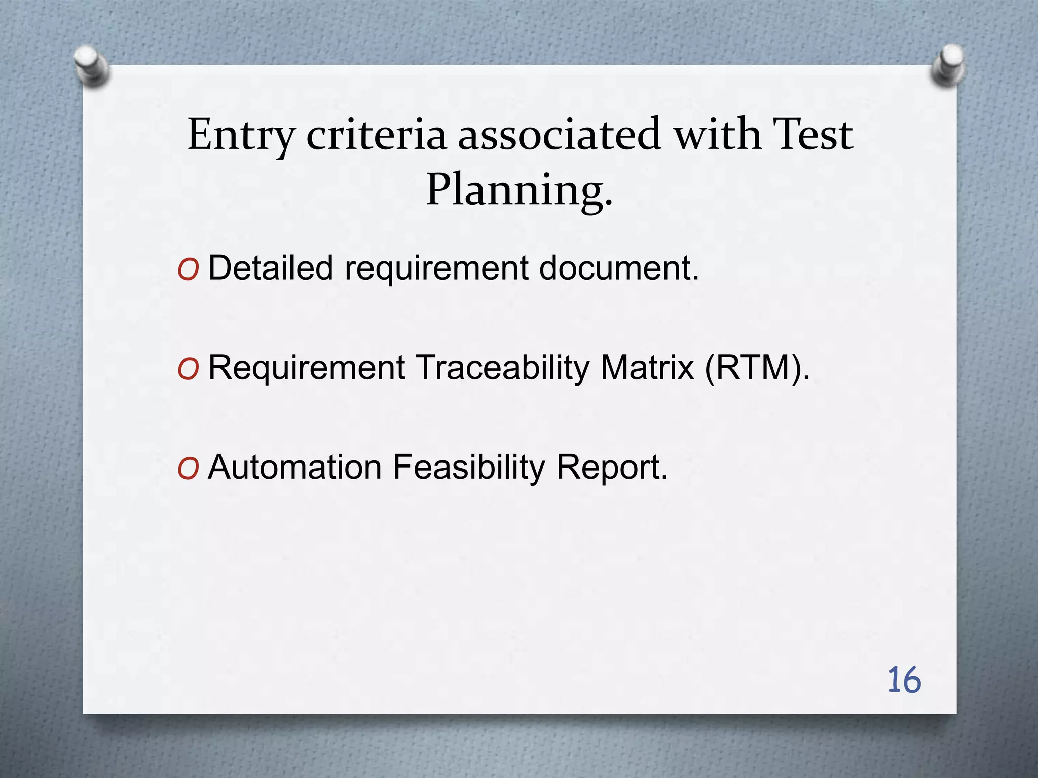 Entry criteria associated with Test
Planning.
O Detailed requirement document.
O Requirement Traceability Matrix (RTM).
O Automation Feasibility Report.
16
 
