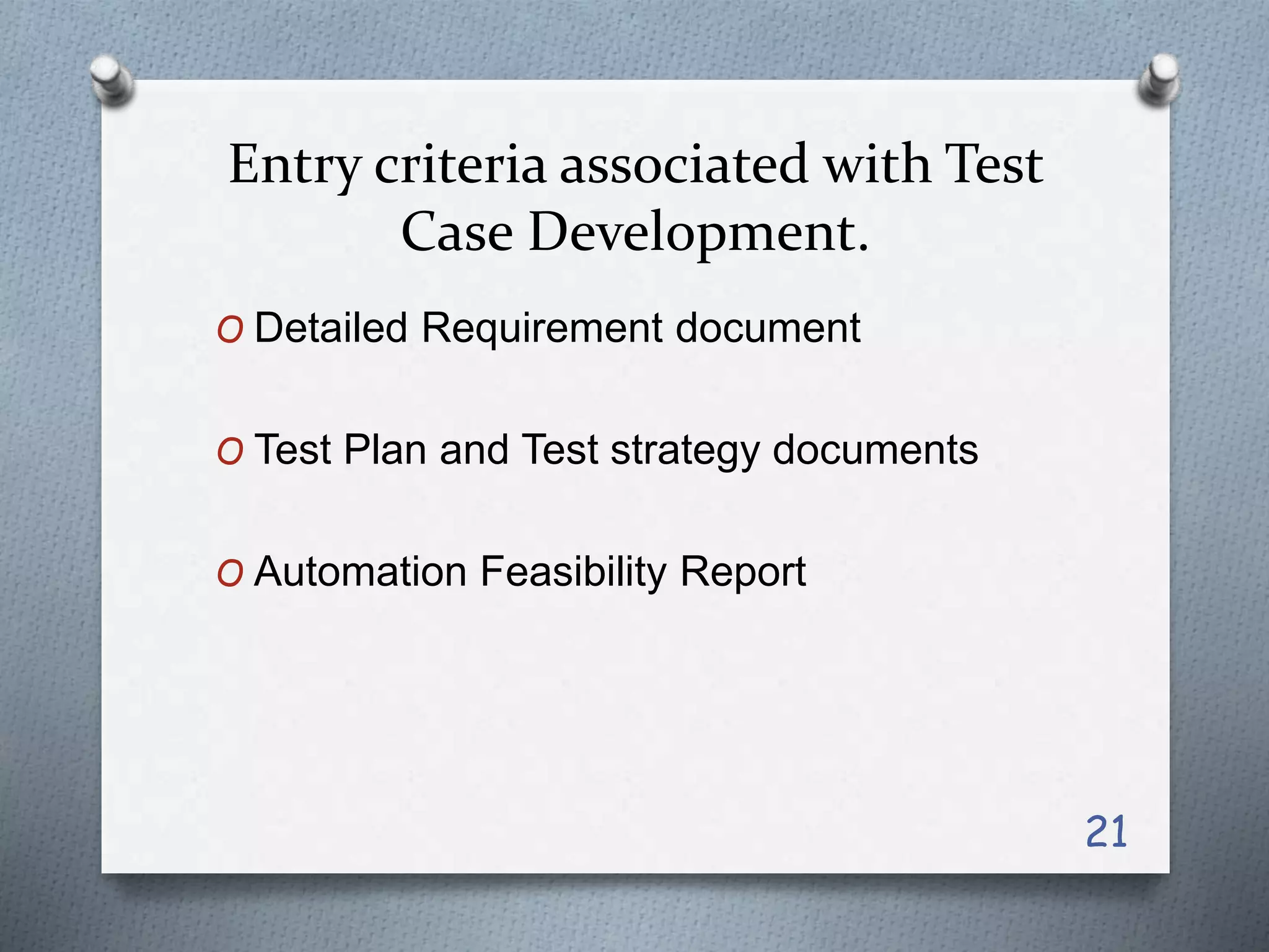 Entry criteria associated with Test
Case Development.
O Detailed Requirement document
O Test Plan and Test strategy documents
O Automation Feasibility Report
21
 