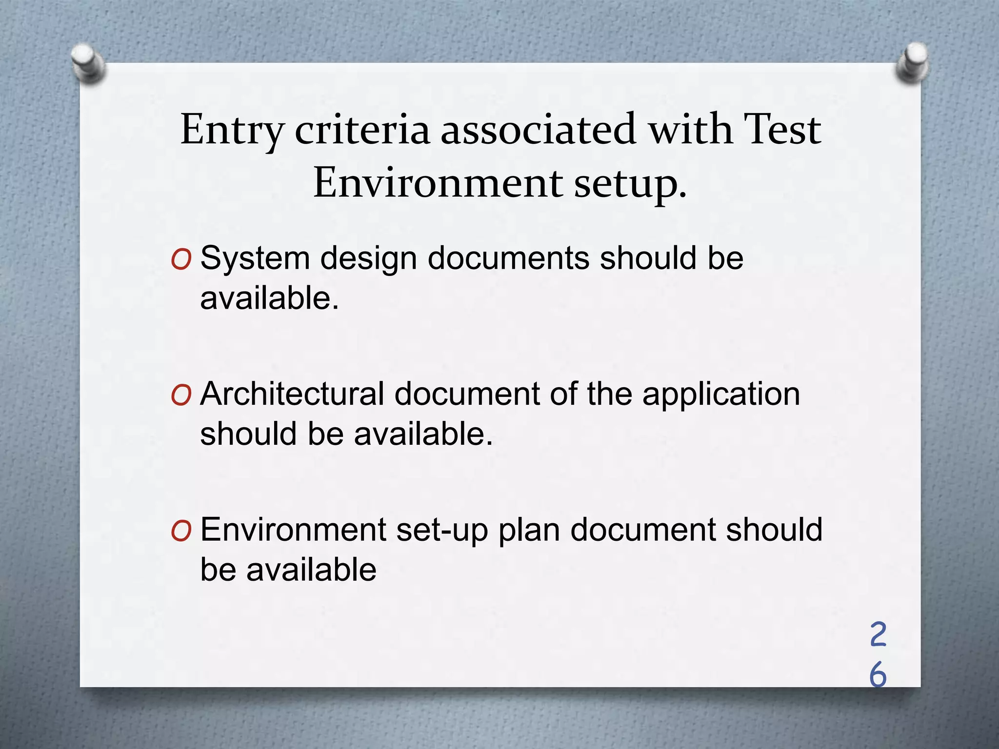 Entry criteria associated with Test
Environment setup.
O System design documents should be
available.
O Architectural document of the application
should be available.
O Environment set-up plan document should
be available
2
6
 
