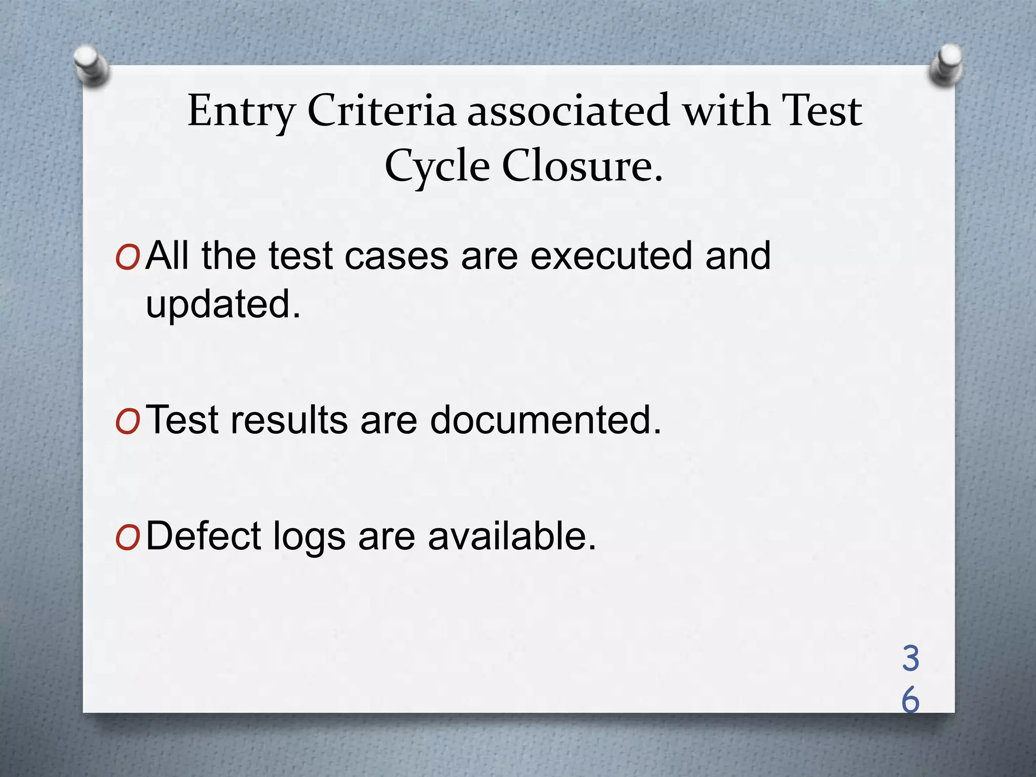 Entry Criteria associated with Test
Cycle Closure.
OAll the test cases are executed and
updated.
OTest results are documented.
ODefect logs are available.
3
6
 
