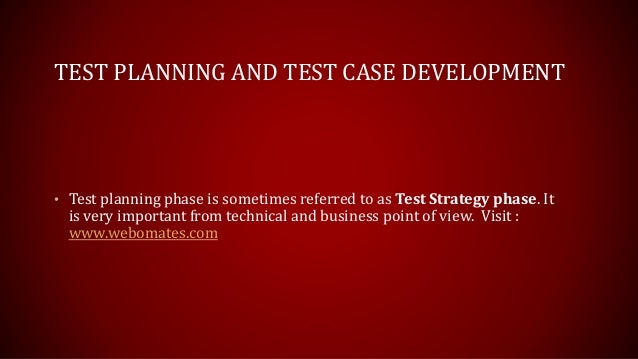 TEST PLANNING AND TEST CASE DEVELOPMENT
• Test planning phase is sometimes referred to as Test Strategy phase. It
is very important from technical and business point of view. Visit :
www.webomates.com