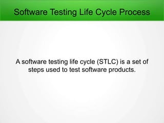 Software Testing Life Cycle Process
A software testing life cycle (STLC) is a set of
steps used to test software products.
 