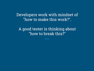 Developers work with mindset of
"how to make this work?".
A good tester is thinking about
"how to break this?"
 
