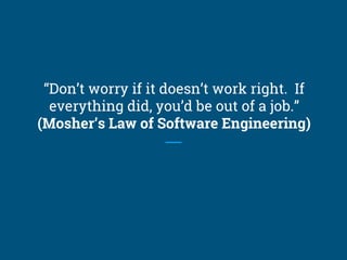 “Don’t worry if it doesn’t work right. If
everything did, you’d be out of a job.”
(Mosher’s Law of Software Engineering)
 