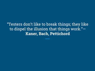 “Testers don’t like to break things; they like
to dispel the illusion that things work.”—
Kaner, Bach, Pettichord
 