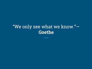 “We only see what we know.”—
Goethe
 