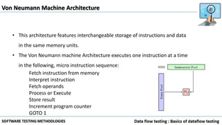 • This architecture features interchangeable storage of instructions and data
in the same memory units.
• The Von Neumann machine Architecture executes one instruction at a time
in the following, micro instruction sequence:
Fetch instruction from memory
Interpret instruction
Fetch operands
Process or Execute
Store result
Increment program counter
GOTO 1
Von Neumann Machine Architecture
 