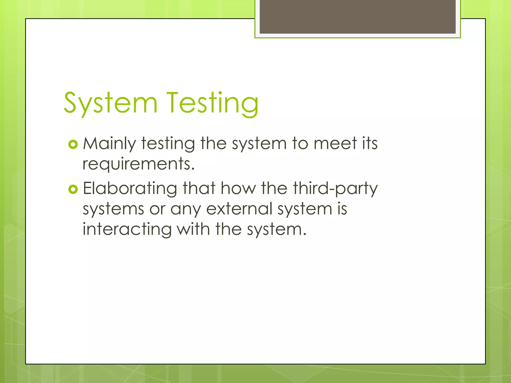 System Testing  Mainly testing the system to meet its requirements.  Elaborating that how the third-party systems or any external system is interacting with the system. 