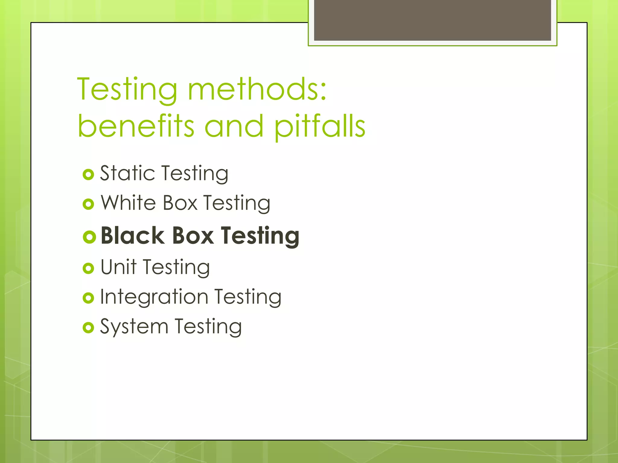 Testing methods: benefits and pitfalls  StaticTesting  White Box Testing  Black Box Testing  UnitTesting  Integration Testing  System Testing 