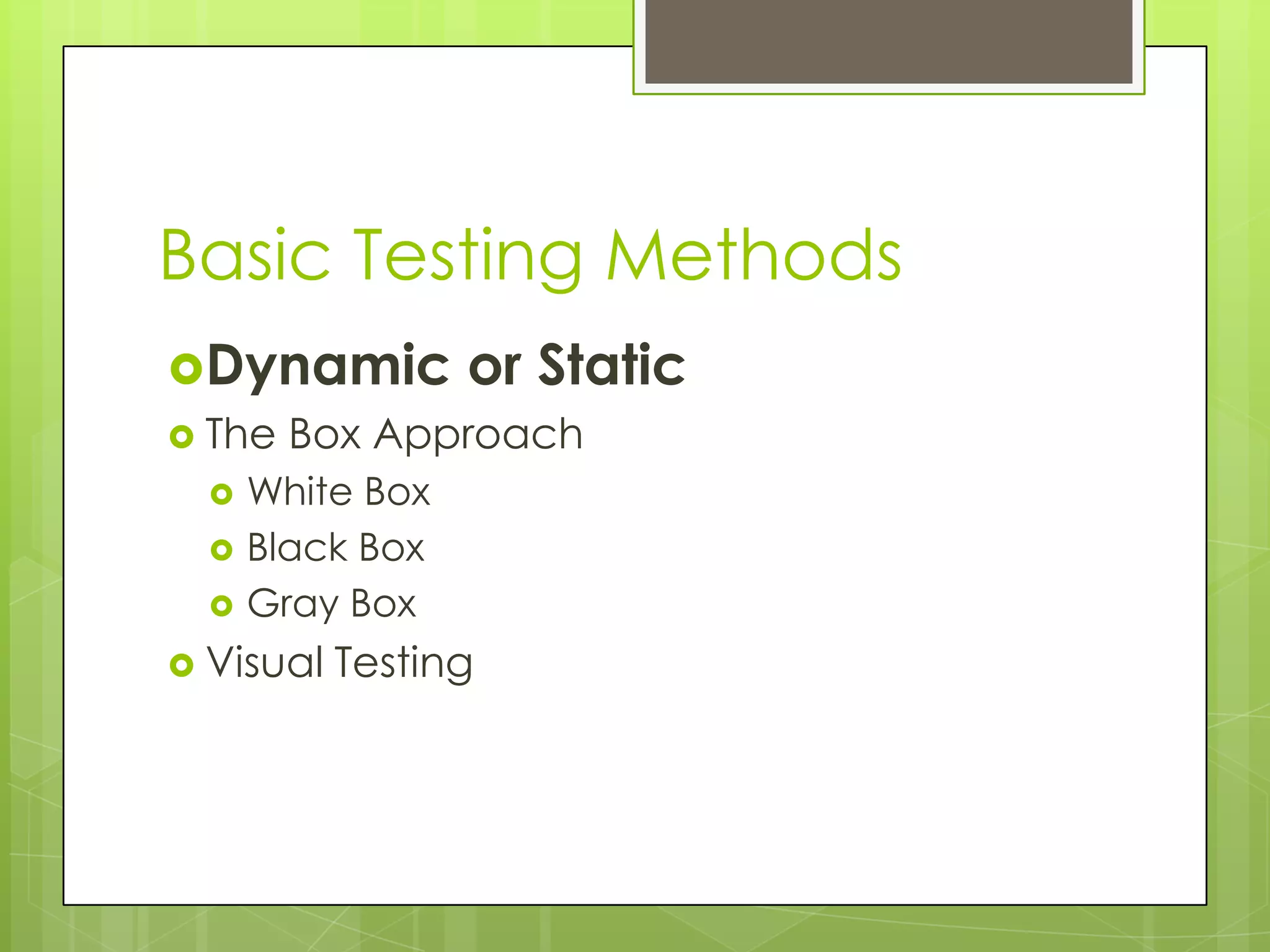 Basic Testing Methods Dynamic or Static  The Box Approach  White Box  Black Box  Gray Box  Visual Testing 