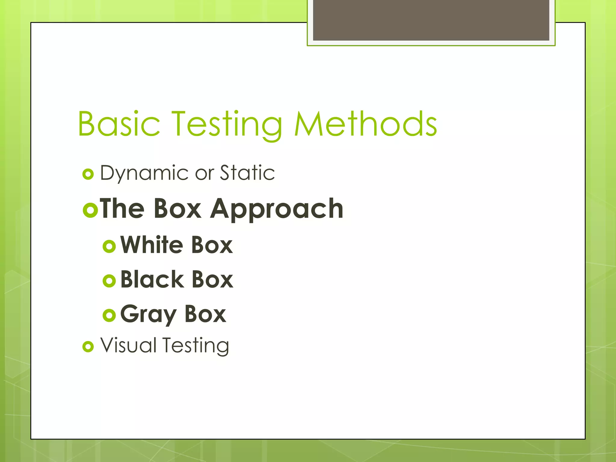 Basic Testing Methods  Dynamic or Static The Box Approach  White Box  Black Box  Gray Box  Visual Testing 