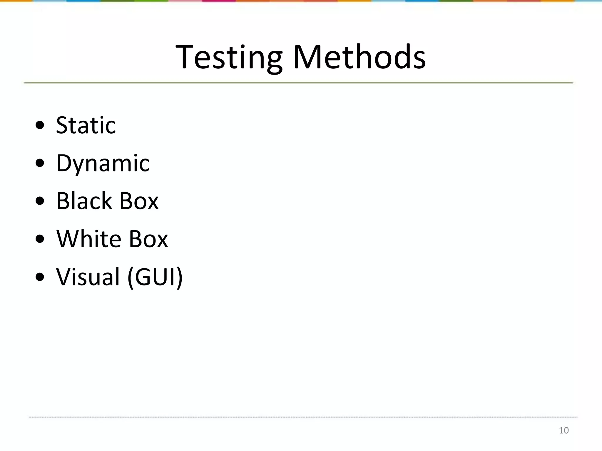 Testing Methods
•
•
•
•
•

Static
Dynamic
Black Box
White Box
Visual (GUI)

10

 