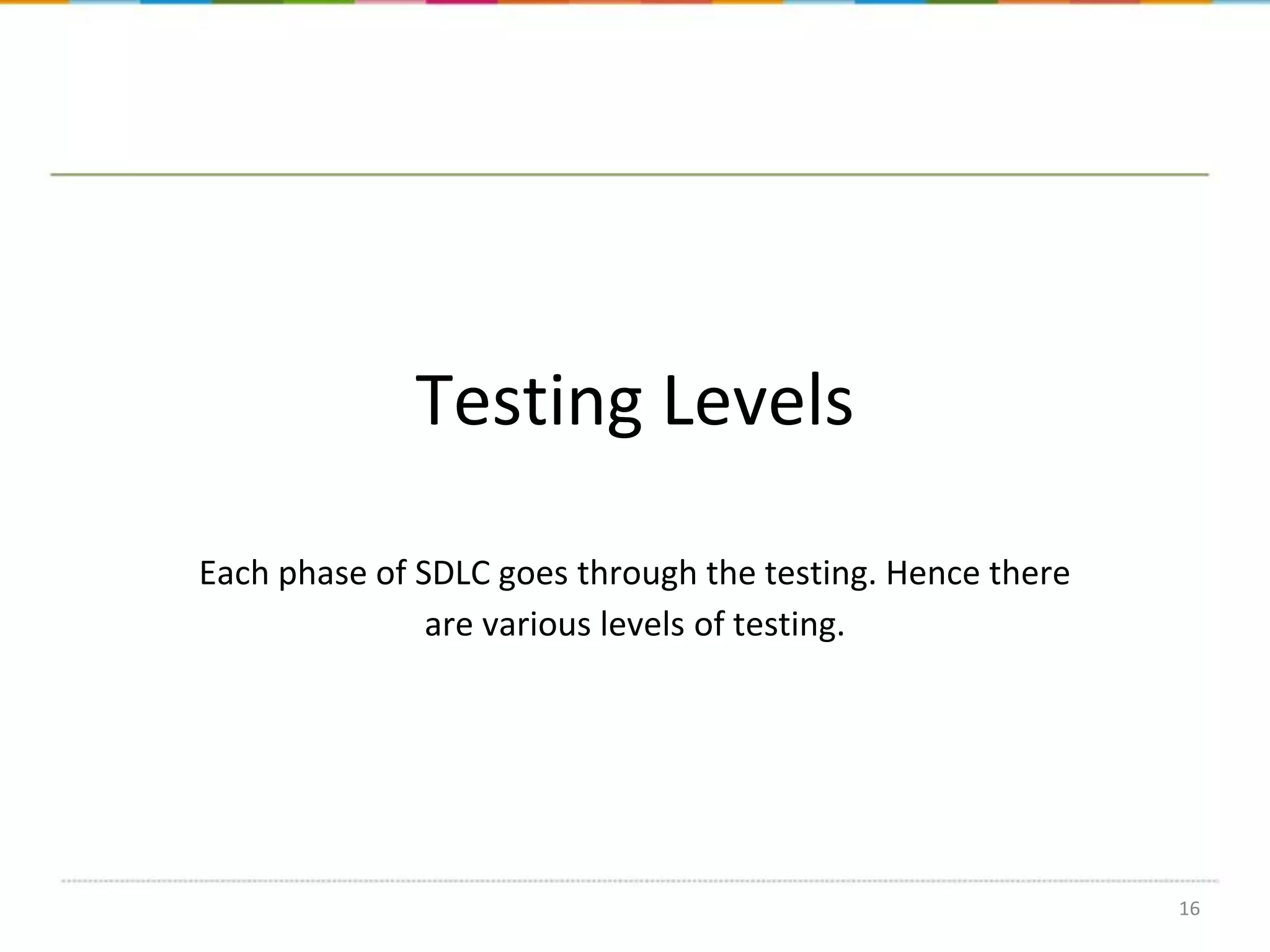 Testing Levels
Each phase of SDLC goes through the testing. Hence there
are various levels of testing.

16

 