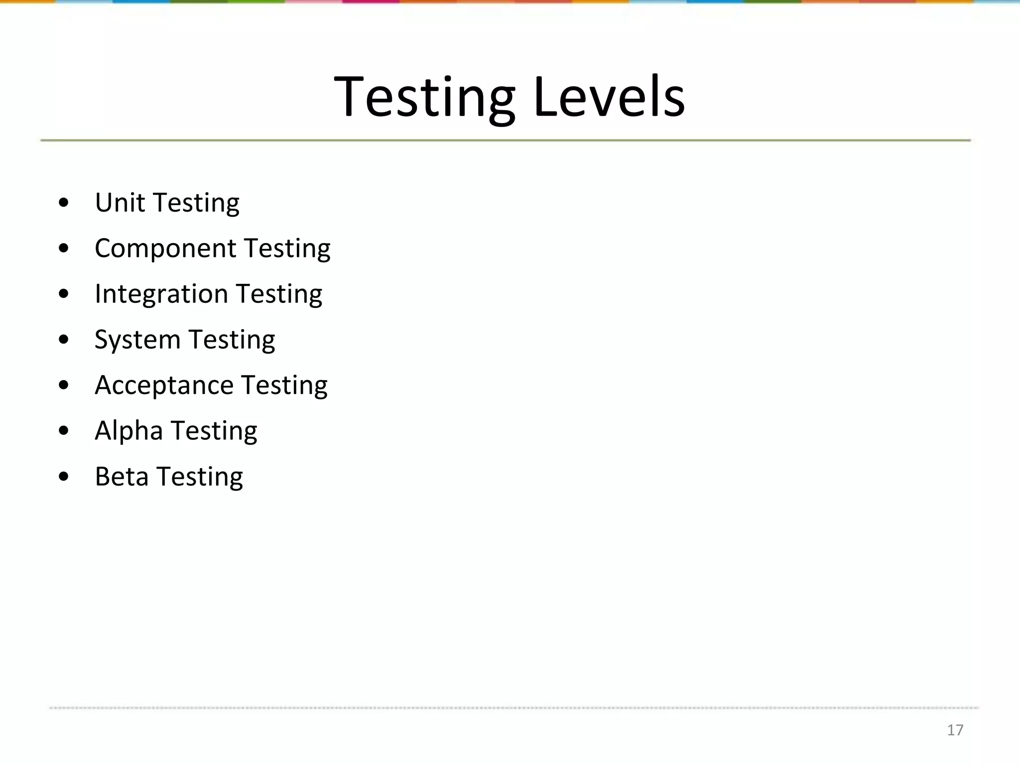 Testing Levels
• Unit Testing
• Component Testing
• Integration Testing
• System Testing
• Acceptance Testing
• Alpha Testing
• Beta Testing

17

 