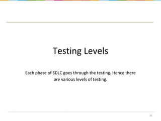 Testing Levels
Each phase of SDLC goes through the testing. Hence there
are various levels of testing.

16

 