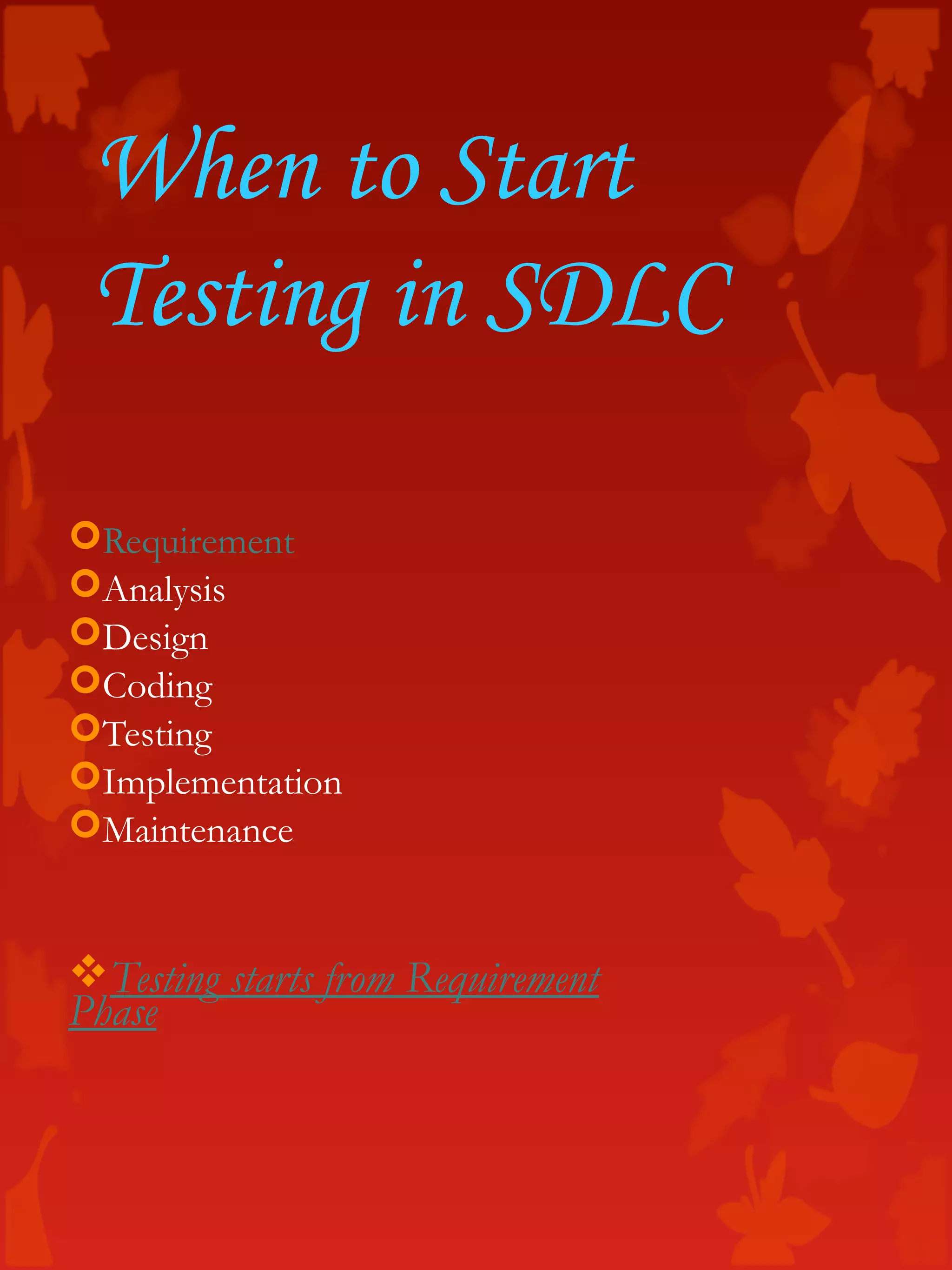 When to Start
Testing in SDLC
Requirement
Analysis
Design
Coding
Testing
Implementation
Maintenance
Testing starts from Requirement
Phase
 