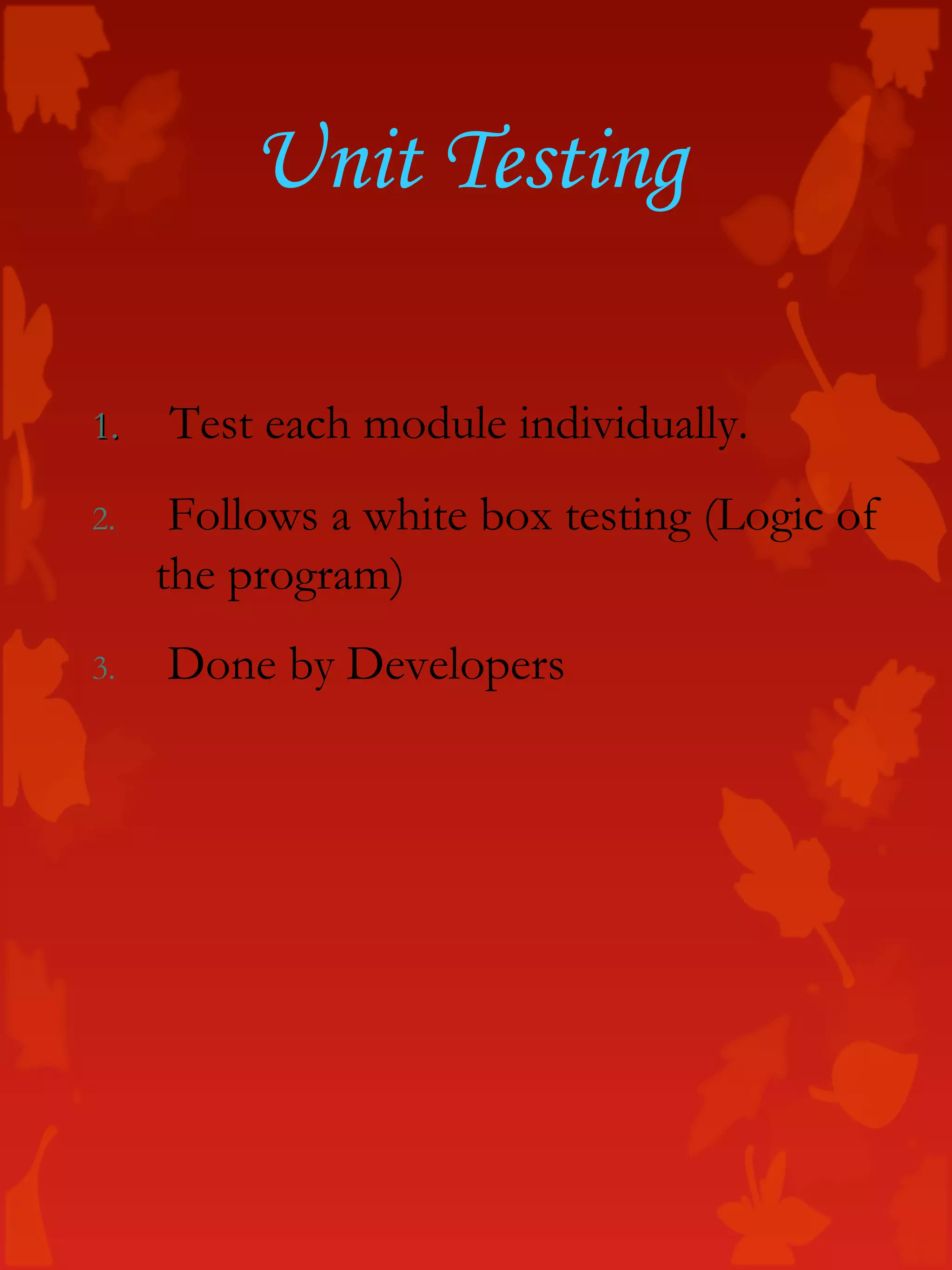 Unit Testing
1.1. Test each module individually.
2. Follows a white box testing (Logic of
the program)
3. Done by Developers
 