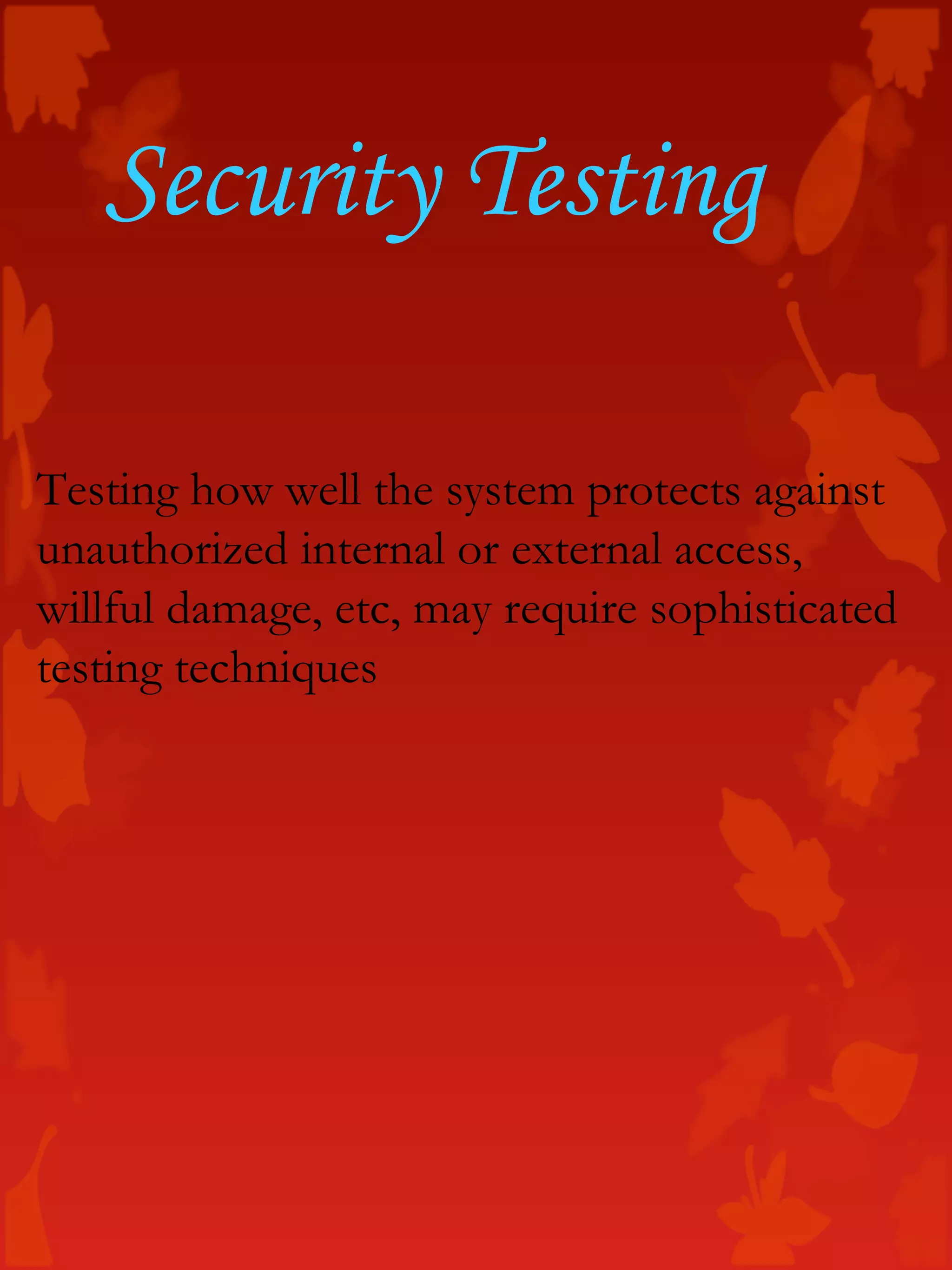Security Testing
Testing how well the system protects against
unauthorized internal or external access,
willful damage, etc, may require sophisticated
testing techniques
 