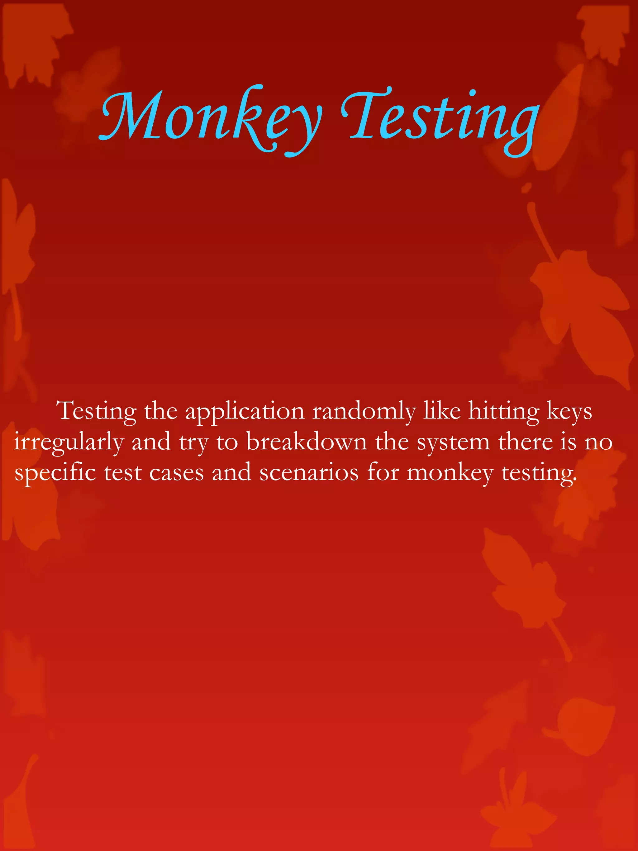 Monkey Testing
Testing the application randomly like hitting keys
irregularly and try to breakdown the system there is no
specific test cases and scenarios for monkey testing.
 