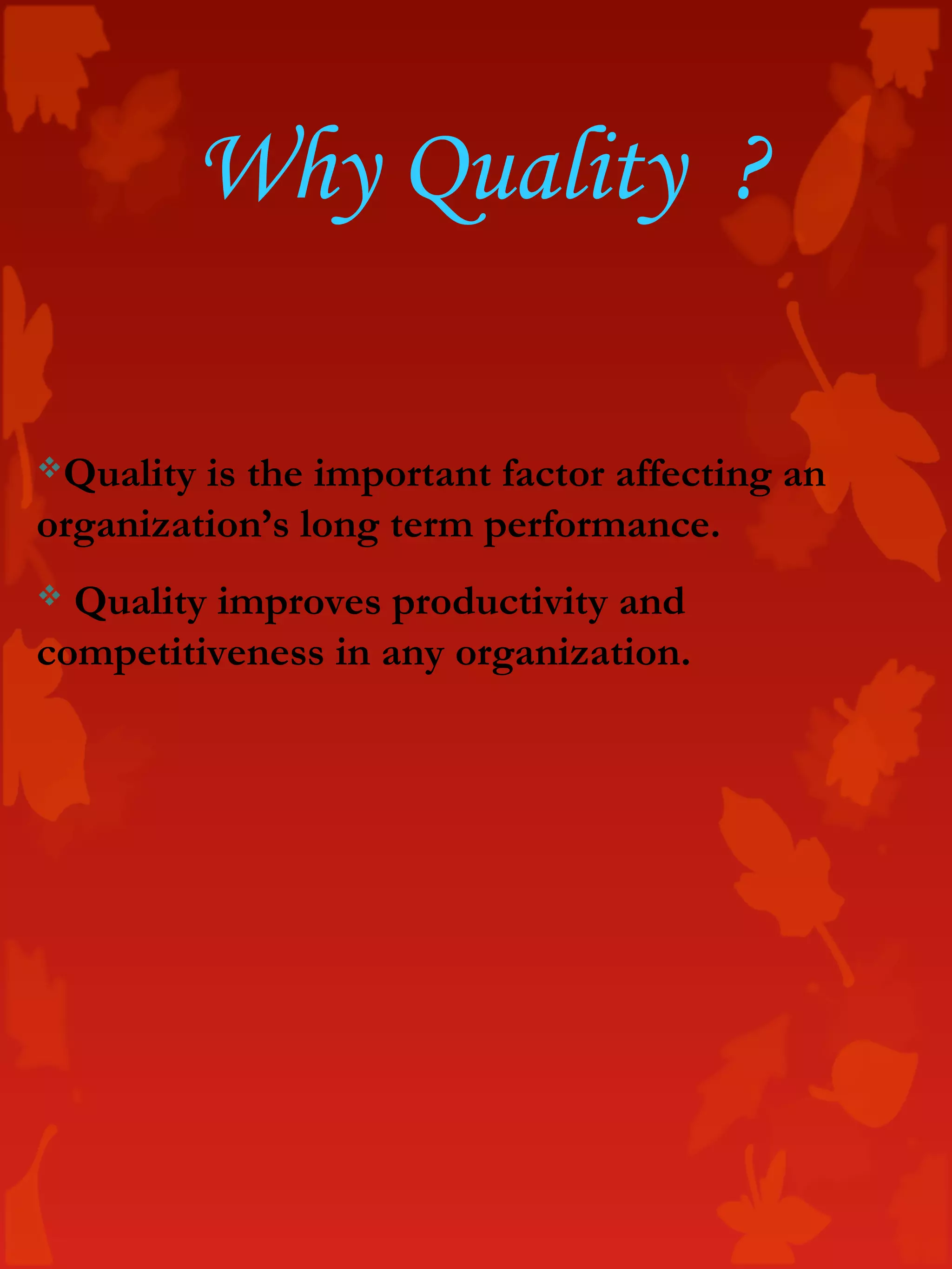 Quality is the important factor affecting an
organization’s long term performance.
 Quality improves productivity and
competitiveness in any organization.
Why Quality ?
 
