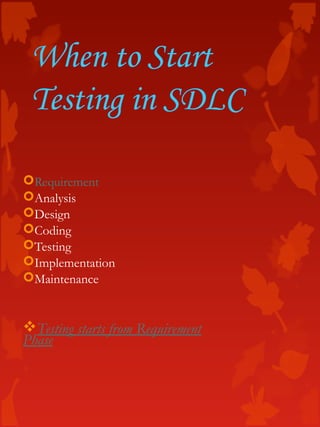 When to Start
Testing in SDLC
Requirement
Analysis
Design
Coding
Testing
Implementation
Maintenance
Testing starts from Requirement
Phase
 