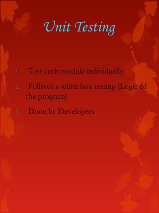 Unit Testing
1.1. Test each module individually.
2. Follows a white box testing (Logic of
the program)
3. Done by Developers
 