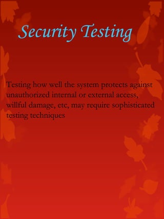 Security Testing
Testing how well the system protects against
unauthorized internal or external access,
willful damage, etc, may require sophisticated
testing techniques
 