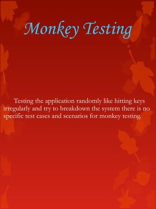 Monkey Testing
Testing the application randomly like hitting keys
irregularly and try to breakdown the system there is no
specific test cases and scenarios for monkey testing.
 