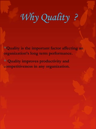 Quality is the important factor affecting an
organization’s long term performance.
 Quality improves productivity and
competitiveness in any organization.
Why Quality ?
 