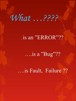 What …????
…is an ”ERROR”??
….is a ”Bug”??
….is Fault, Failure ??
 