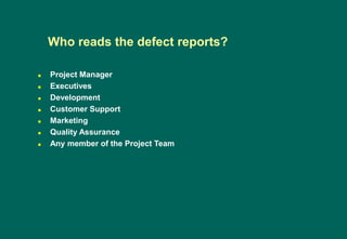  Project Manager
 Executives
 Development
 Customer Support
 Marketing
 Quality Assurance
 Any member of the Project Team
Who reads the defect reports?
 